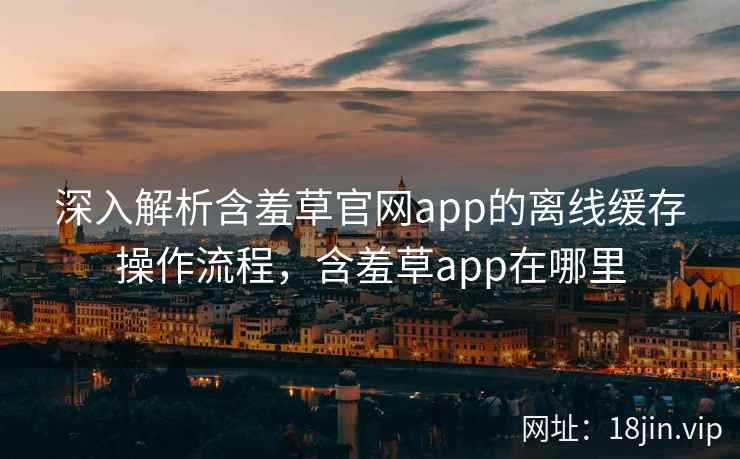 深入解析含羞草官网app的离线缓存操作流程，含羞草app在哪里  第1张