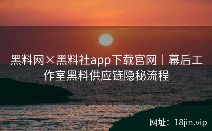 黑料网×黑料社app下载官网｜幕后工作室黑料供应链隐秘流程  第2张
