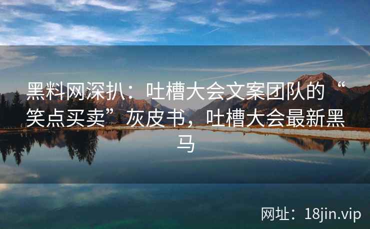 黑料网深扒：吐槽大会文案团队的“笑点买卖”灰皮书，吐槽大会最新黑马  第2张