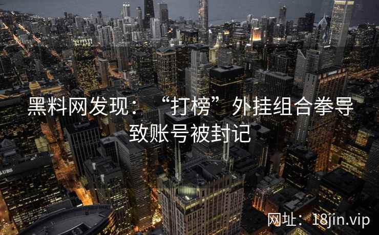黑料网发现：“打榜”外挂组合拳导致账号被封记  第2张