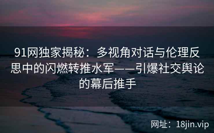 91网独家揭秘：多视角对话与伦理反思中的闪燃转推水军——引爆社交舆论的幕后推手  第1张