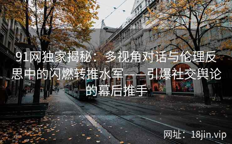 91网独家揭秘：多视角对话与伦理反思中的闪燃转推水军——引爆社交舆论的幕后推手  第2张