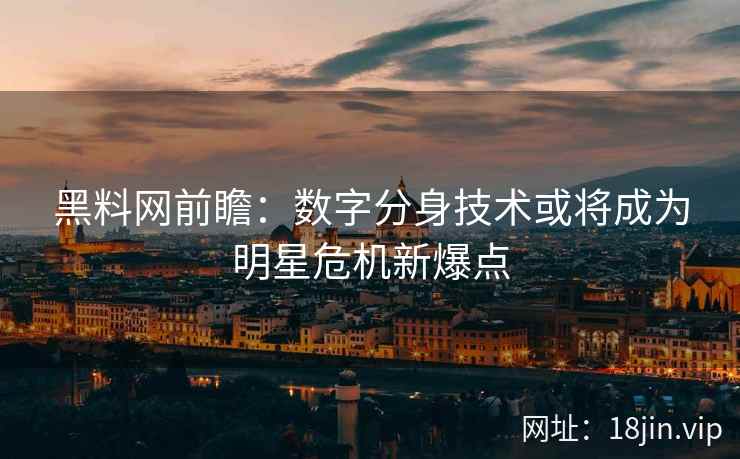 黑料网前瞻：数字分身技术或将成为明星危机新爆点