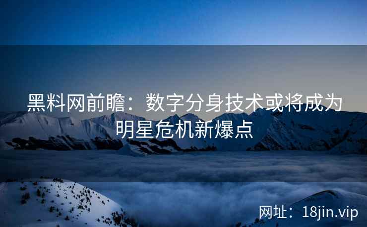 黑料网前瞻：数字分身技术或将成为明星危机新爆点