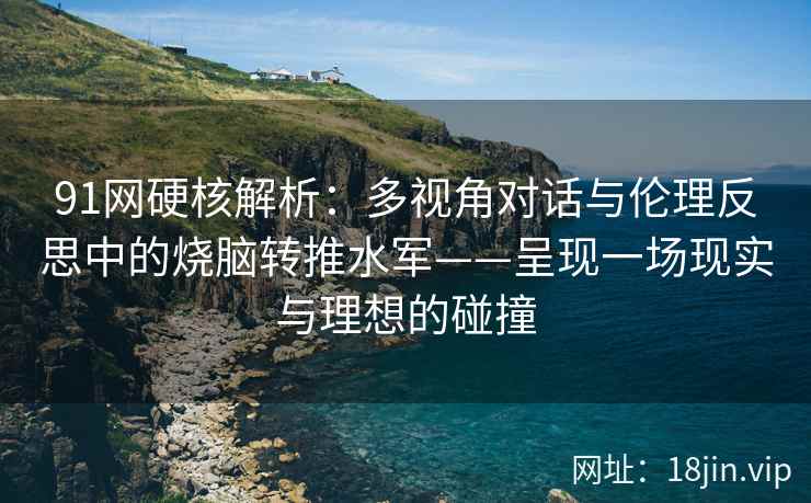 91网硬核解析：多视角对话与伦理反思中的烧脑转推水军——呈现一场现实与理想的碰撞