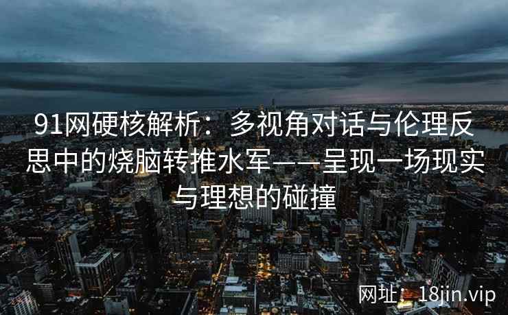 91网硬核解析：多视角对话与伦理反思中的烧脑转推水军——呈现一场现实与理想的碰撞