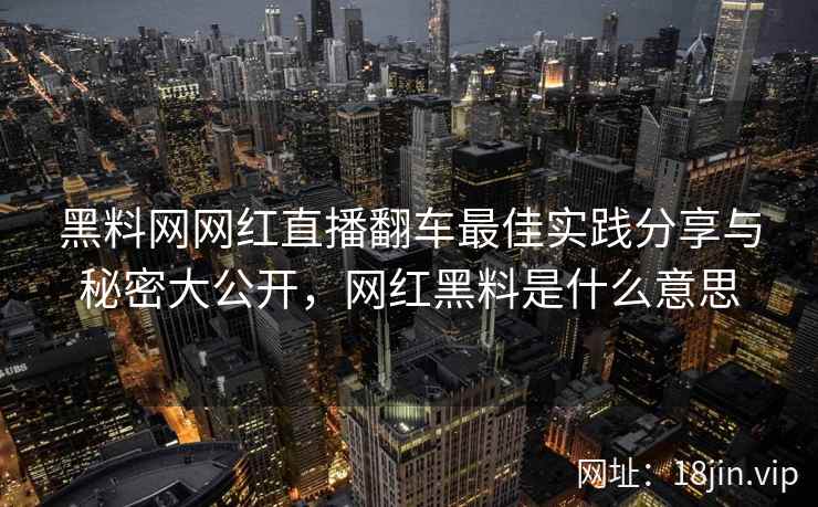 黑料网网红直播翻车最佳实践分享与秘密大公开，网红黑料是什么意思