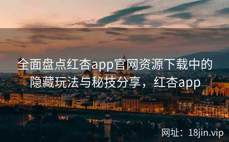 全面盘点红杏app官网资源下载中的隐藏玩法与秘技分享，红杏app