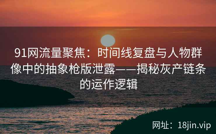 91网流量聚焦：时间线复盘与人物群像中的抽象枪版泄露——揭秘灰产链条的运作逻辑