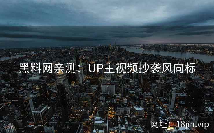 黑料网亲测：UP主视频抄袭风向标