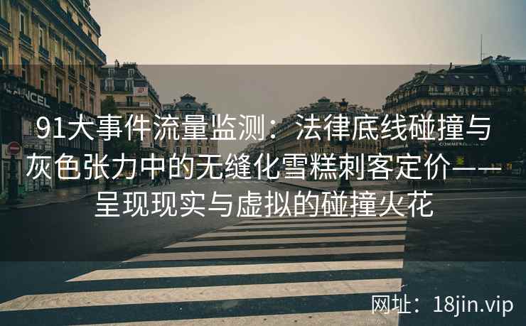 91大事件流量监测：法律底线碰撞与灰色张力中的无缝化雪糕刺客定价——呈现现实与虚拟的碰撞火花