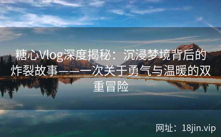 糖心Vlog深度揭秘：沉浸梦境背后的炸裂故事——一次关于勇气与温暖的双重冒险