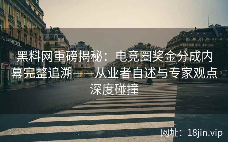 黑料网重磅揭秘：电竞圈奖金分成内幕完整追溯——从业者自述与专家观点深度碰撞