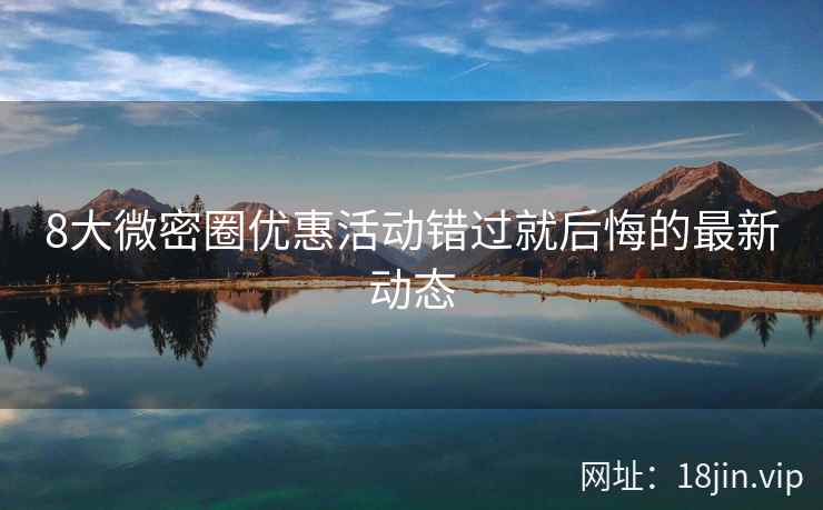 8大微密圈优惠活动错过就后悔的最新动态