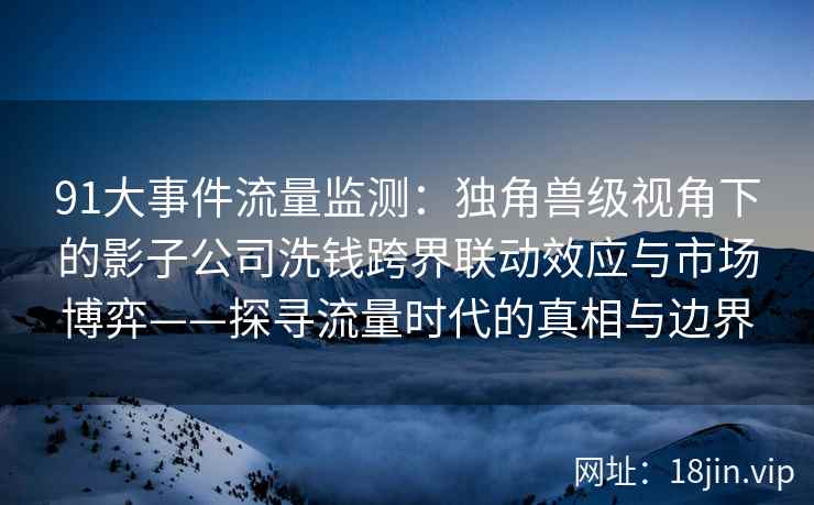91大事件流量监测：独角兽级视角下的影子公司洗钱跨界联动效应与市场博弈——探寻流量时代的真相与边界