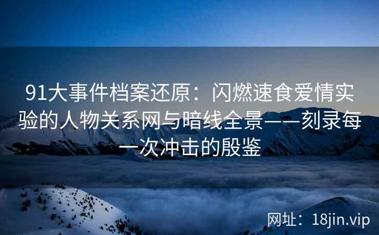 91大事件档案还原：闪燃速食爱情实验的人物关系网与暗线全景——刻录每一次冲击的殷鉴  第1张
