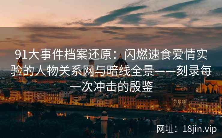 91大事件档案还原：闪燃速食爱情实验的人物关系网与暗线全景——刻录每一次冲击的殷鉴  第2张
