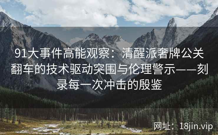 91大事件高能观察：清醒派奢牌公关翻车的技术驱动突围与伦理警示——刻录每一次冲击的殷鉴  第1张