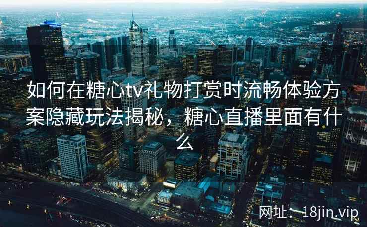 如何在糖心tv礼物打赏时流畅体验方案隐藏玩法揭秘，糖心直播里面有什么  第1张