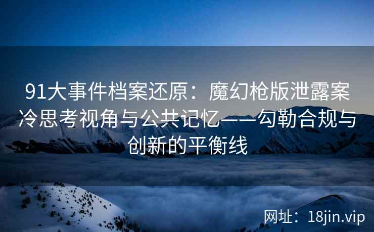 91大事件档案还原：魔幻枪版泄露案冷思考视角与公共记忆——勾勒合规与创新的平衡线  第1张
