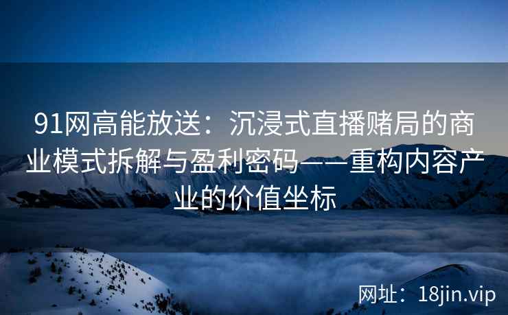 91网高能放送：沉浸式直播赌局的商业模式拆解与盈利密码——重构内容产业的价值坐标