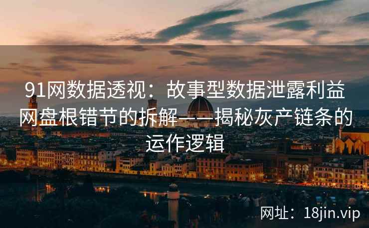 91网数据透视：故事型数据泄露利益网盘根错节的拆解——揭秘灰产链条的运作逻辑