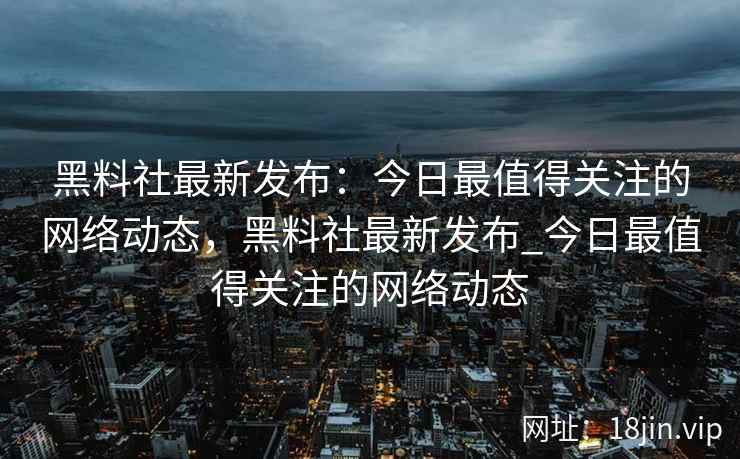 黑料社最新发布：今日最值得关注的网络动态，黑料社最新发布_今日最值得关注的网络动态