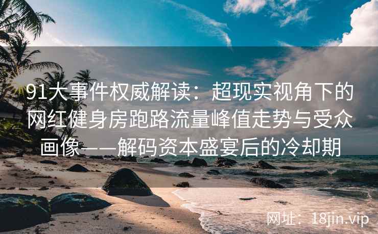 91大事件权威解读：超现实视角下的网红健身房跑路流量峰值走势与受众画像——解码资本盛宴后的冷却期