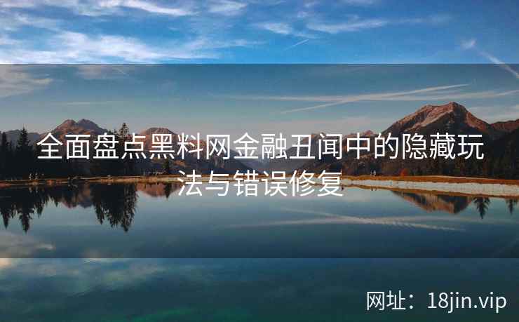 全面盘点黑料网金融丑闻中的隐藏玩法与错误修复