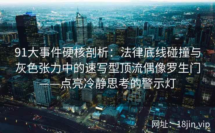 91大事件硬核剖析：法律底线碰撞与灰色张力中的速写型顶流偶像罗生门——点亮冷静思考的警示灯