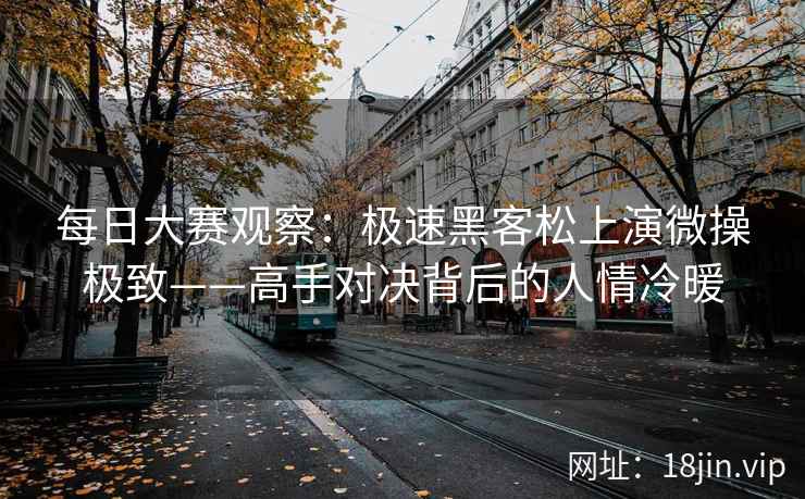 每日大赛观察：极速黑客松上演微操极致——高手对决背后的人情冷暖