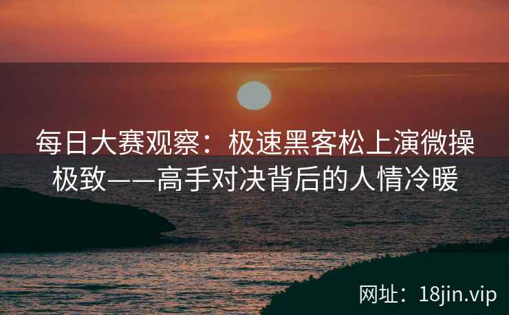 每日大赛观察：极速黑客松上演微操极致——高手对决背后的人情冷暖
