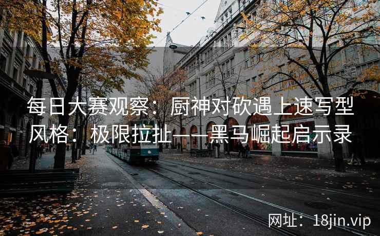 每日大赛观察：厨神对砍遇上速写型风格：极限拉扯——黑马崛起启示录