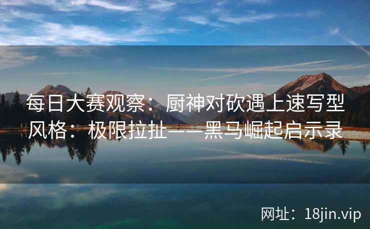 每日大赛观察：厨神对砍遇上速写型风格：极限拉扯——黑马崛起启示录