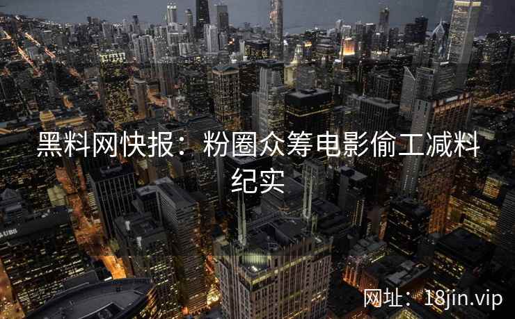 黑料网快报：粉圈众筹电影偷工减料纪实