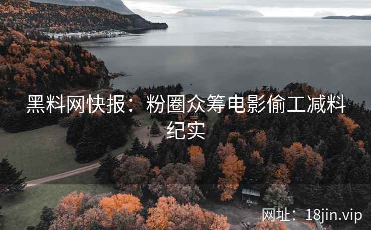 黑料网快报：粉圈众筹电影偷工减料纪实