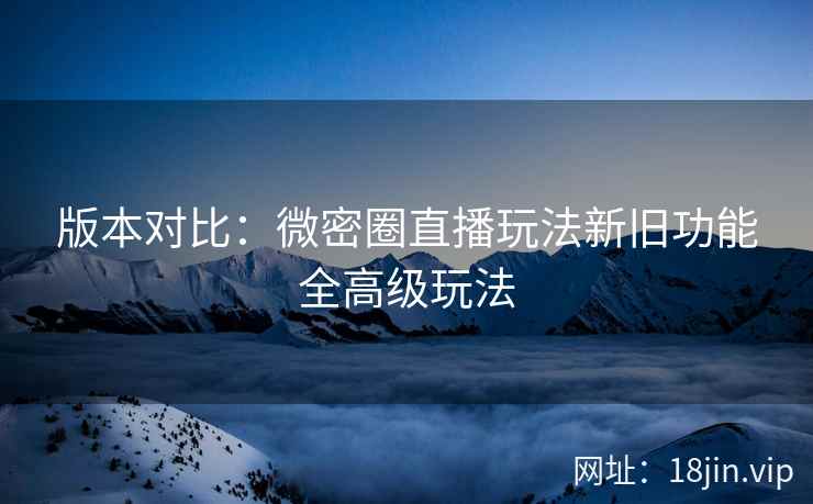 版本对比：微密圈直播玩法新旧功能全高级玩法