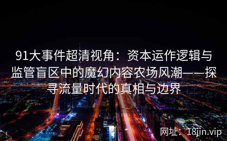 91大事件超清视角：资本运作逻辑与监管盲区中的魔幻内容农场风潮——探寻流量时代的真相与边界
