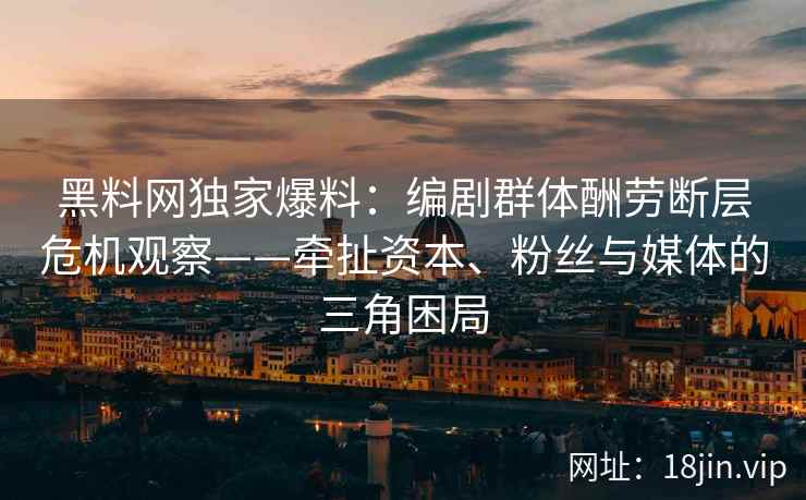 黑料网独家爆料：编剧群体酬劳断层危机观察——牵扯资本、粉丝与媒体的三角困局  第2张