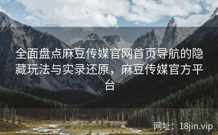 全面盘点麻豆传媒官网首页导航的隐藏玩法与实录还原，麻豆传媒官方平台  第2张
