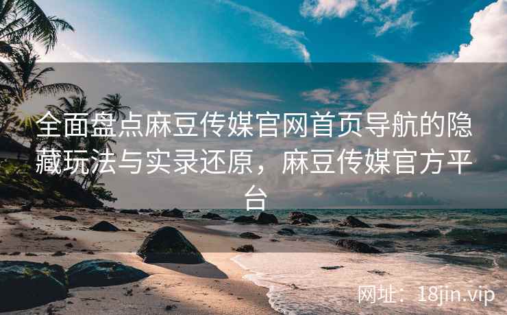 全面盘点麻豆传媒官网首页导航的隐藏玩法与实录还原，麻豆传媒官方平台