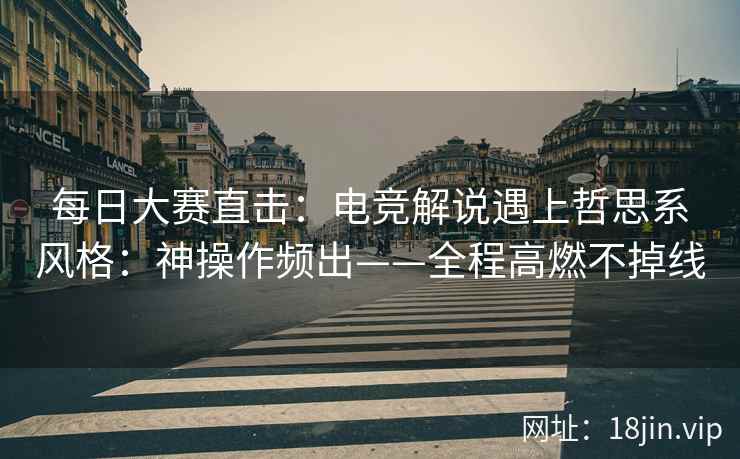 每日大赛直击：电竞解说遇上哲思系风格：神操作频出——全程高燃不掉线