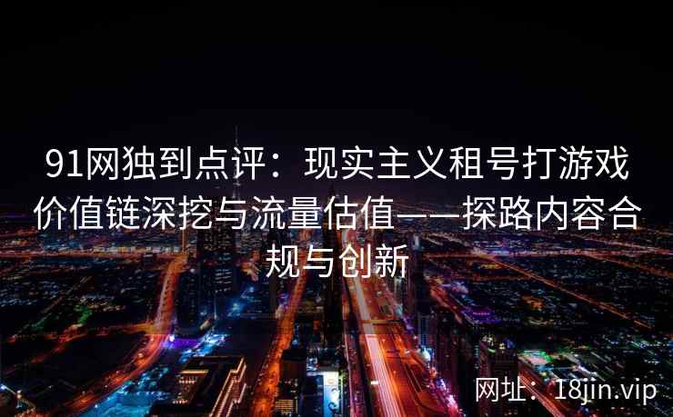 91网独到点评：现实主义租号打游戏价值链深挖与流量估值——探路内容合规与创新
