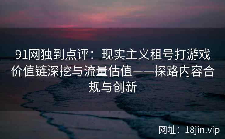91网独到点评：现实主义租号打游戏价值链深挖与流量估值——探路内容合规与创新