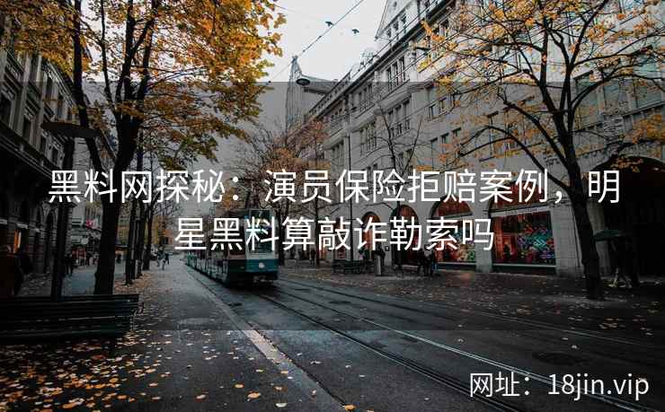 黑料网探秘：演员保险拒赔案例，明星黑料算敲诈勒索吗