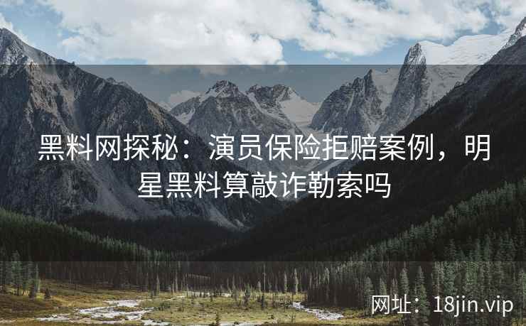 黑料网探秘：演员保险拒赔案例，明星黑料算敲诈勒索吗