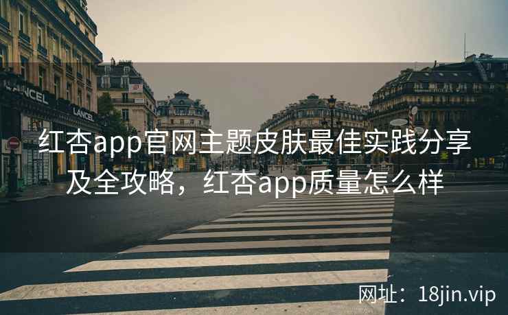 红杏app官网主题皮肤最佳实践分享及全攻略，红杏app质量怎么样