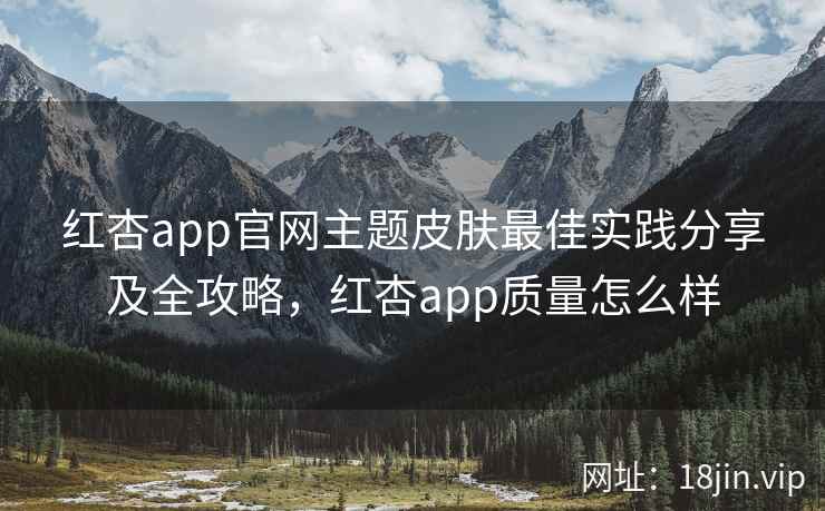 红杏app官网主题皮肤最佳实践分享及全攻略，红杏app质量怎么样