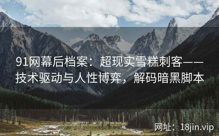 91网幕后档案：超现实雪糕刺客——技术驱动与人性博弈，解码暗黑脚本