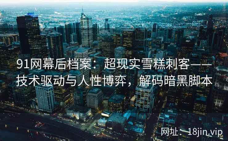 91网幕后档案：超现实雪糕刺客——技术驱动与人性博弈，解码暗黑脚本